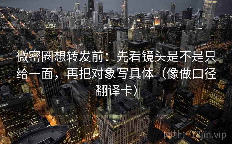 微密圈想转发前:先看镜头是不是只给一面,再把对象写具体(像做口径翻译卡) 微密圈想转发前:先看镜头是不是只给一面,再把对象写具体(像做口径翻译卡)