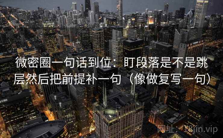 微密圈一句话到位:盯段落是不是跳层然后把前提补一句(像做复写一句) 微密圈一句话到位:盯段落是不是跳层然后把前提补一句(像做复写一句)