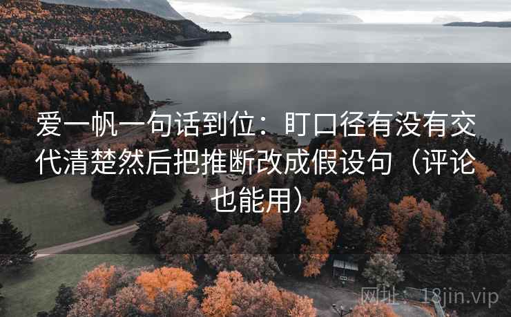 爱一帆一句话到位：盯口径有没有交代清楚然后把推断改成假设句（评论也能用）