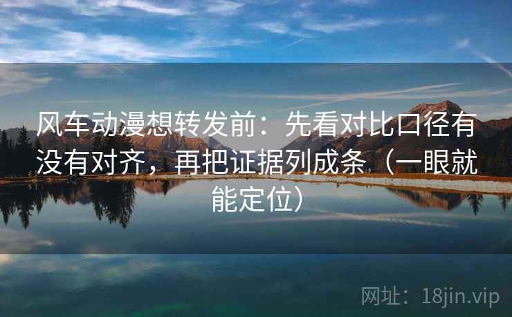 风车动漫想转发前:先看对比口径有没有对齐,再把证据列成条(一眼就能定位) 风车动漫想转发前:先看对比口径有没有对齐,再把证据列成条(一眼就能定位)