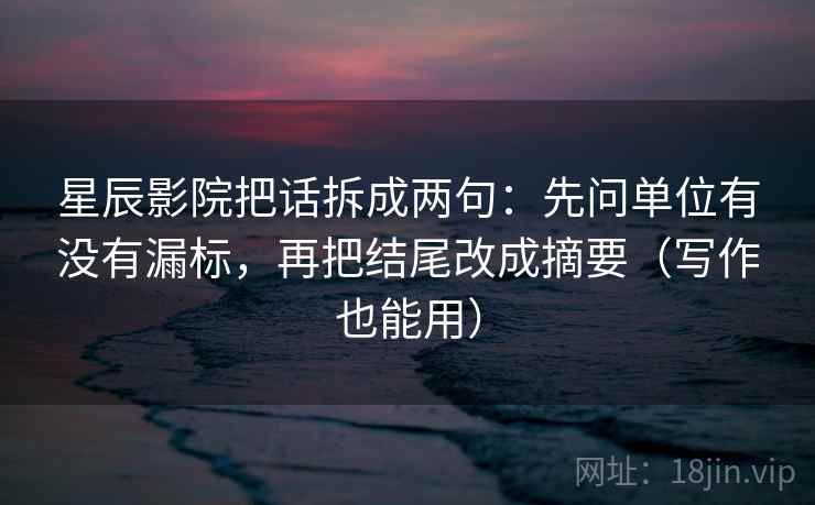 星辰影院把话拆成两句：先问单位有没有漏标，再把结尾改成摘要（写作也能用）