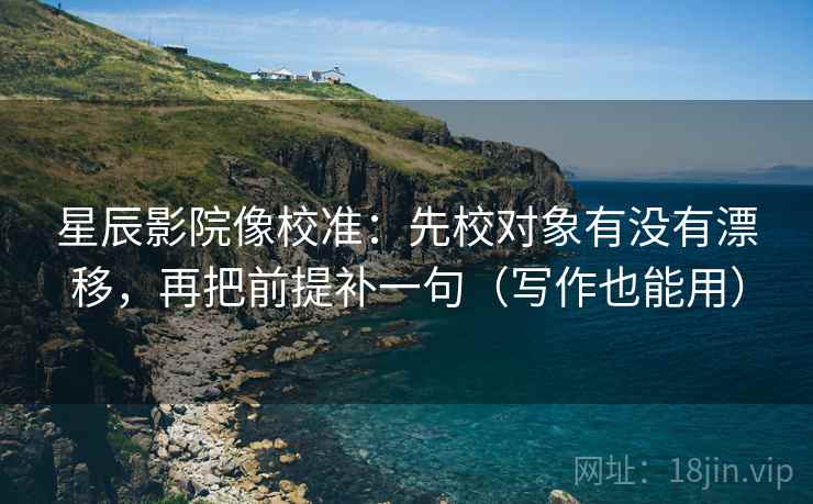 星辰影院像校准:先校对象有没有漂移,再把前提补一句(写作也能用) 星辰影院像校准:先校对象有没有漂移,再把前提补一句(写作也能用)