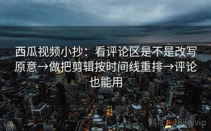 西瓜视频小抄：看评论区是不是改写原意→做把剪辑按时间线重排→评论也能用