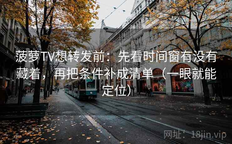 菠萝TV想转发前：先看时间窗有没有藏着，再把条件补成清单（一眼就能定位）