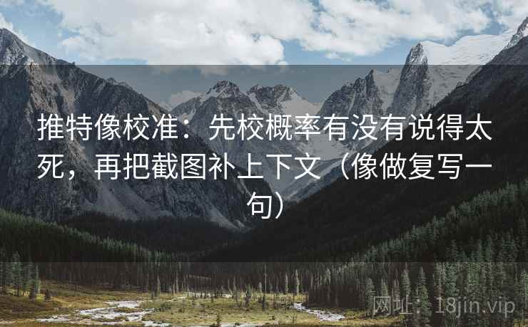 推特像校准：先校概率有没有说得太死，再把截图补上下文（像做复写一句）