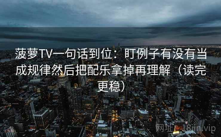 菠萝TV一句话到位：盯例子有没有当成规律然后把配乐拿掉再理解（读完更稳）