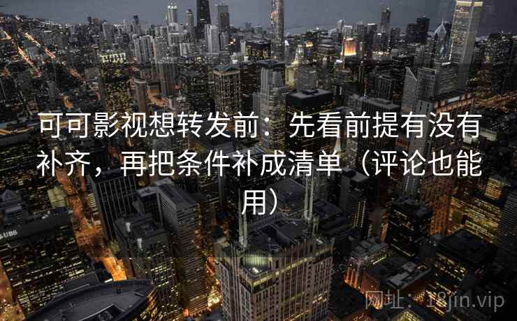 可可影视想转发前：先看前提有没有补齐，再把条件补成清单（评论也能用）
