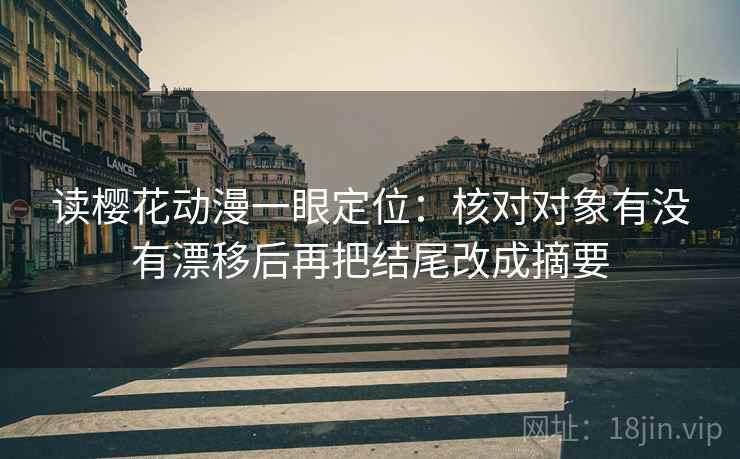读樱花动漫一眼定位:核对对象有没有漂移后再把结尾改成摘要 读樱花动漫一眼定位:核对对象有没有漂移后再把结尾改成摘要