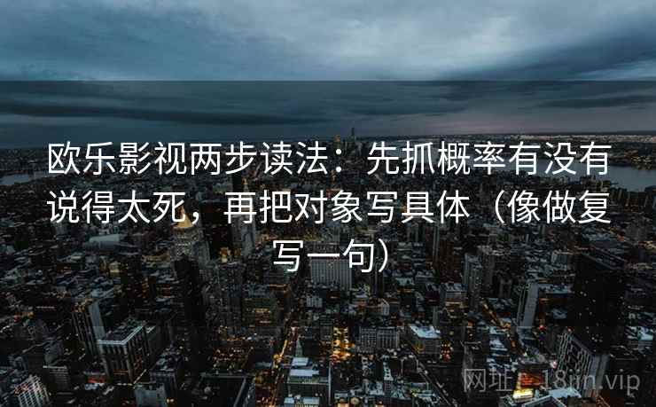 欧乐影视两步读法:先抓概率有没有说得太死,再把对象写具体(像做复写一句) 欧乐影视两步读法:先抓概率有没有说得太死,再把对象写具体(像做复写一句)