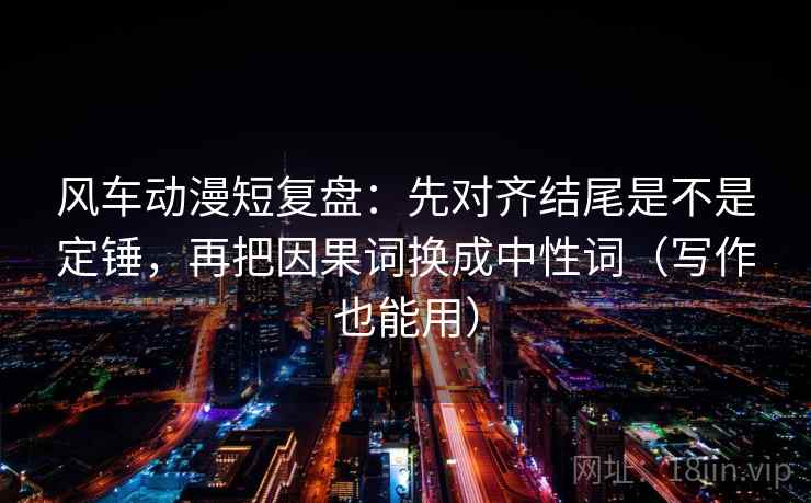风车动漫短复盘：先对齐结尾是不是定锤，再把因果词换成中性词（写作也能用）