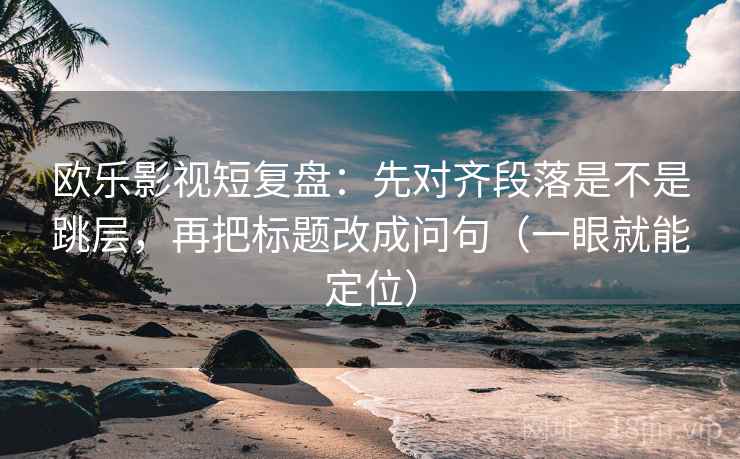 欧乐影视短复盘:先对齐段落是不是跳层,再把标题改成问句(一眼就能定位) 欧乐影视短复盘:先对齐段落是不是跳层,再把标题改成问句(一眼就能定位)