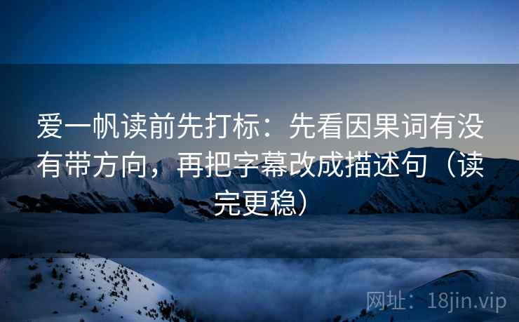 爱一帆读前先打标:先看因果词有没有带方向,再把字幕改成描述句(读完更稳) 爱一帆读前先打标:先看因果词有没有带方向,再把字幕改成描述句(读完更稳)