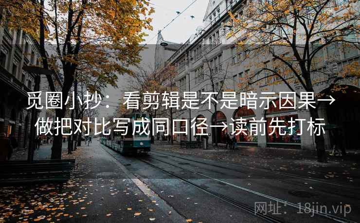 觅圈小抄：看剪辑是不是暗示因果→做把对比写成同口径→读前先打标