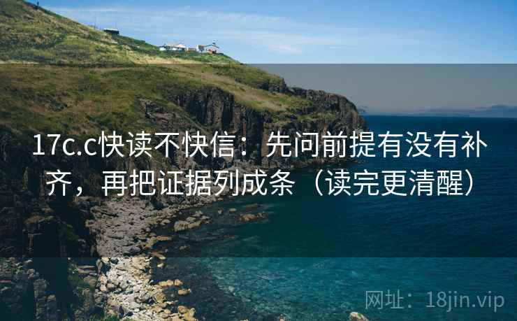 17c.c快读不快信:先问前提有没有补齐,再把证据列成条(读完更清醒) 17c.c快读不快信:先问前提有没有补齐,再把证据列成条(读完更清醒)