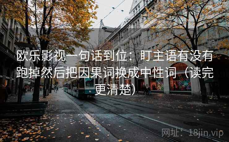 欧乐影视一句话到位:盯主语有没有跑掉然后把因果词换成中性词(读完更清楚) 欧乐影视一句话到位:盯主语有没有跑掉然后把因果词换成中性词(读完更清楚)