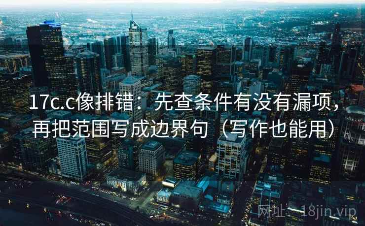 17c.c像排错:先查条件有没有漏项,再把范围写成边界句(写作也能用) 17c.c像排错:先查条件有没有漏项,再把范围写成边界句(写作也能用)