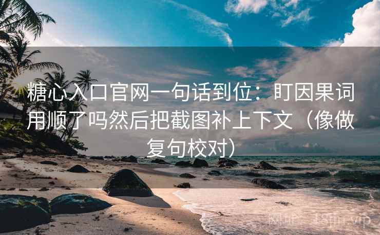 糖心入口官网一句话到位：盯因果词用顺了吗然后把截图补上下文（像做复句校对）