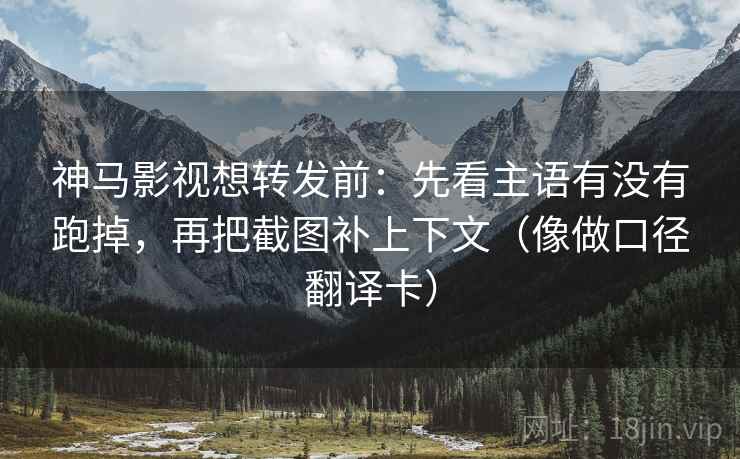 神马影视想转发前:先看主语有没有跑掉,再把截图补上下文(像做口径翻译卡) 神马影视想转发前:先看主语有没有跑掉,再把截图补上下文(像做口径翻译卡)
