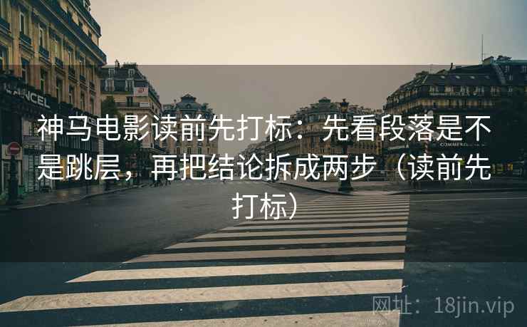 神马电影读前先打标:先看段落是不是跳层,再把结论拆成两步(读前先打标) 神马电影读前先打标:先看段落是不是跳层,再把结论拆成两步(读前先打标)