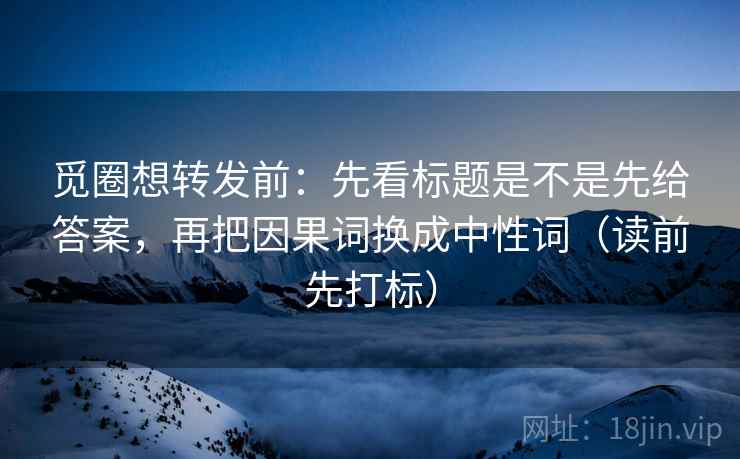 觅圈想转发前:先看标题是不是先给答案,再把因果词换成中性词(读前先打标) 觅圈想转发前:先看标题是不是先给答案,再把因果词换成中性词(读前先打标)