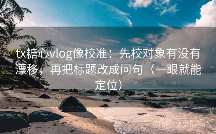 tx糖心vlog像校准:先校对象有没有漂移,再把标题改成问句(一眼就能定位) tx糖心vlog像校准:先校对象有没有漂移,再把标题改成问句(一眼就能定位)