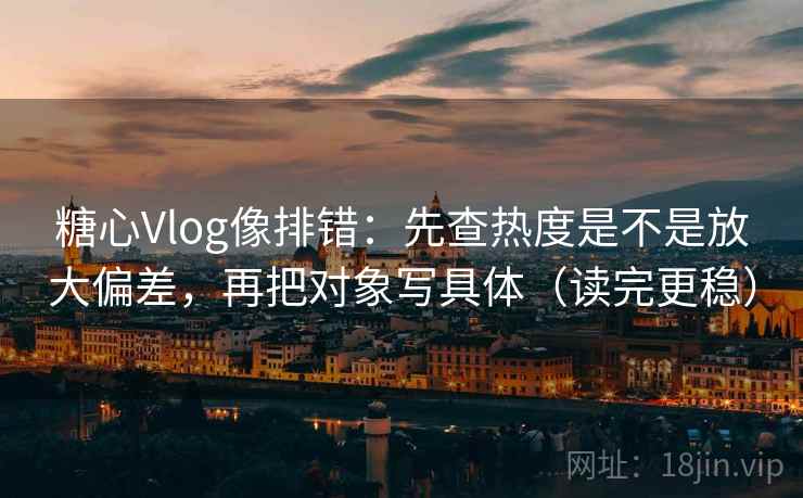 糖心Vlog像排错:先查热度是不是放大偏差,再把对象写具体(读完更稳) 糖心Vlog像排错:先查热度是不是放大偏差,再把对象写具体(读完更稳)