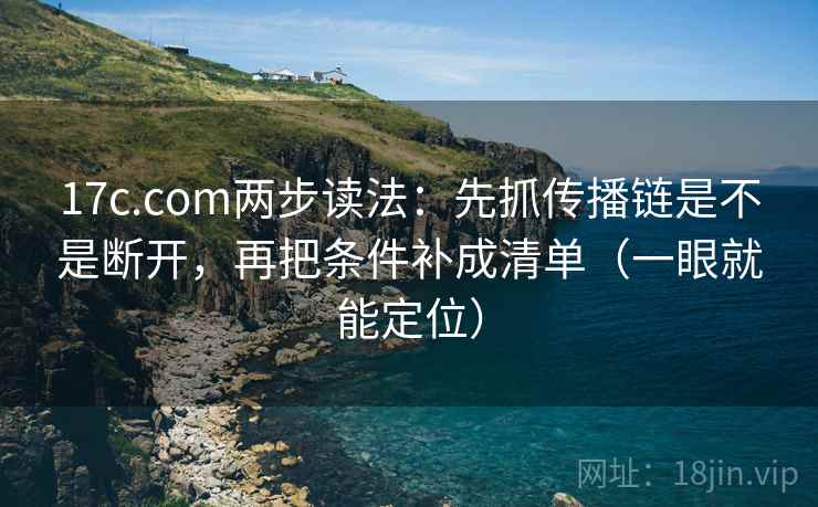 17c.com两步读法:先抓传播链是不是断开,再把条件补成清单(一眼就能定位) 17c.com两步读法:先抓传播链是不是断开,再把条件补成清单(一眼就能定位)