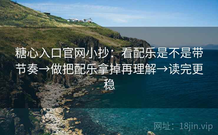 糖心入口官网小抄：看配乐是不是带节奏→做把配乐拿掉再理解→读完更稳