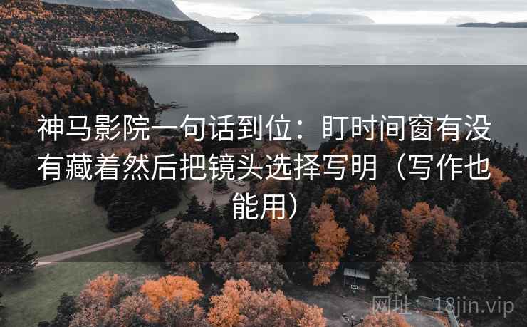 神马影院一句话到位:盯时间窗有没有藏着然后把镜头选择写明(写作也能用) 神马影院一句话到位:盯时间窗有没有藏着然后把镜头选择写明(写作也能用)
