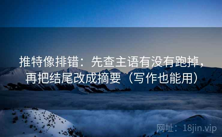 推特像排错：先查主语有没有跑掉，再把结尾改成摘要（写作也能用）
