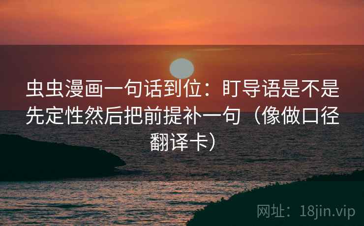 虫虫漫画一句话到位:盯导语是不是先定性然后把前提补一句(像做口径翻译卡) 虫虫漫画一句话到位:盯导语是不是先定性然后把前提补一句(像做口径翻译卡)