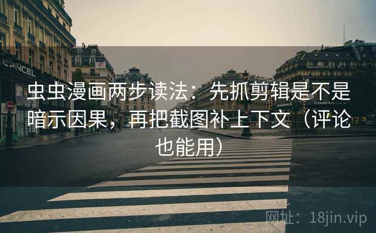 虫虫漫画两步读法：先抓剪辑是不是暗示因果，再把截图补上下文（评论也能用）