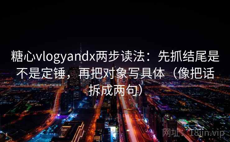 糖心vlogyandx两步读法：先抓结尾是不是定锤，再把对象写具体（像把话拆成两句）