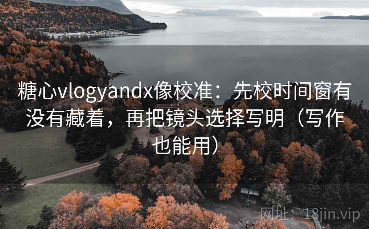 糖心vlogyandx像校准:先校时间窗有没有藏着,再把镜头选择写明(写作也能用) 糖心vlogyandx像校准:先校时间窗有没有藏着,再把镜头选择写明(写作也能用)