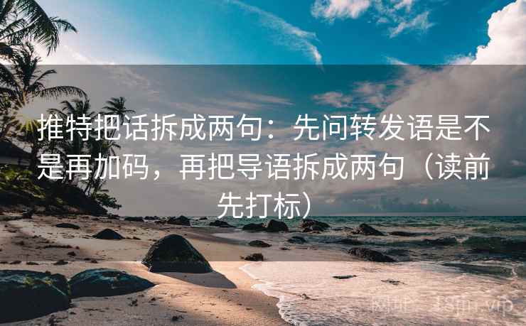 推特把话拆成两句：先问转发语是不是再加码，再把导语拆成两句（读前先打标）