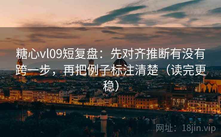 糖心vl09短复盘：先对齐推断有没有跨一步，再把例子标注清楚（读完更稳）