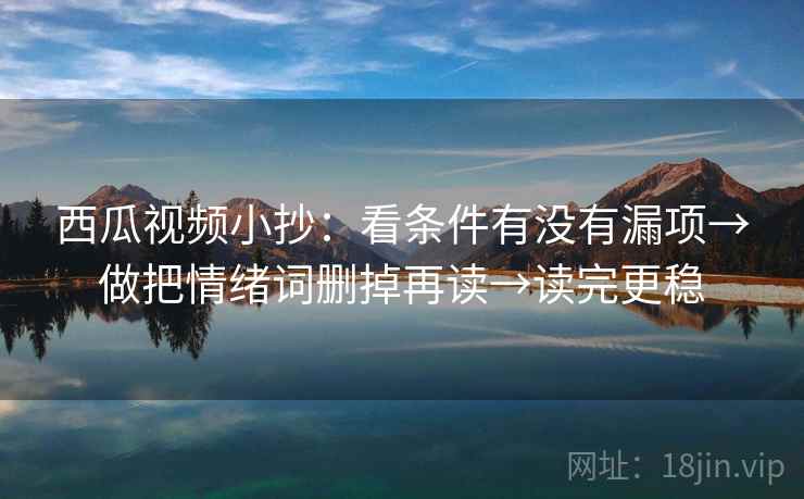 西瓜视频小抄：看条件有没有漏项→做把情绪词删掉再读→读完更稳