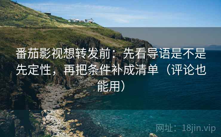 番茄影视想转发前：先看导语是不是先定性，再把条件补成清单（评论也能用）