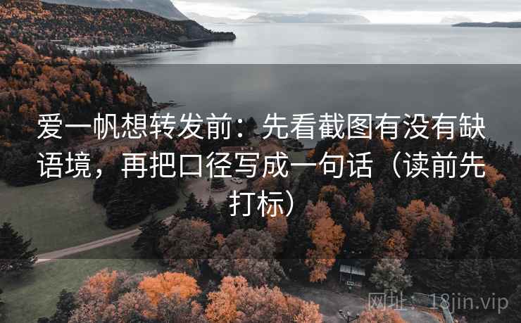 爱一帆想转发前:先看截图有没有缺语境,再把口径写成一句话(读前先打标) 爱一帆想转发前:先看截图有没有缺语境,再把口径写成一句话(读前先打标)