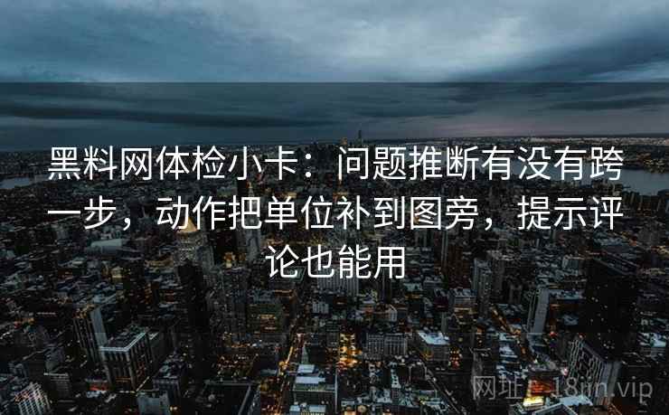 黑料网体检小卡:问题推断有没有跨一步,动作把单位补到图旁,提示评论也能用 黑料网体检小卡:问题推断有没有跨一步,动作把单位补到图旁,提示评论也能用