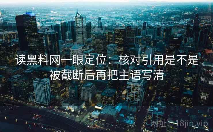 读黑料网一眼定位:核对引用是不是被截断后再把主语写清 读黑料网一眼定位:核对引用是不是被截断后再把主语写清